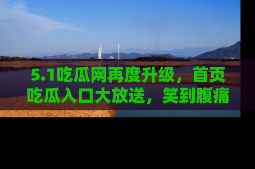 5.1吃瓜网再度升级，首页吃瓜入口大放送，笑到腹痛的秘密等你来！