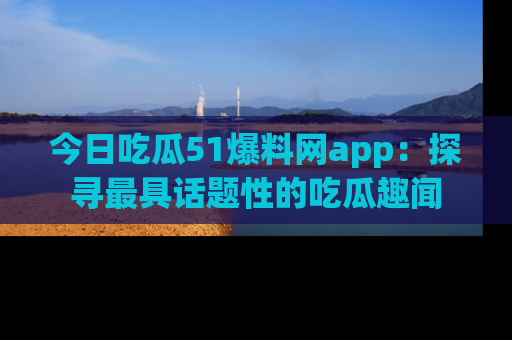 今日吃瓜51爆料网app：探寻最具话题性的吃瓜趣闻