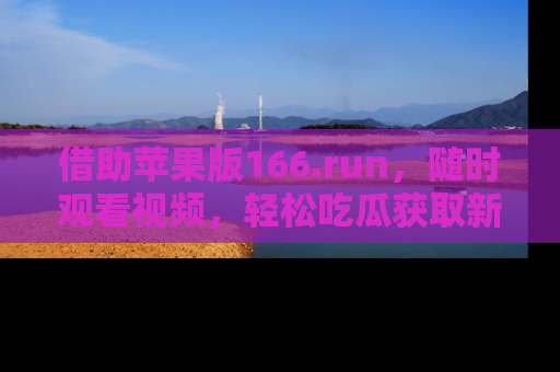 借助苹果版166.run，随时观看视频，轻松吃瓜获取新鲜热点！