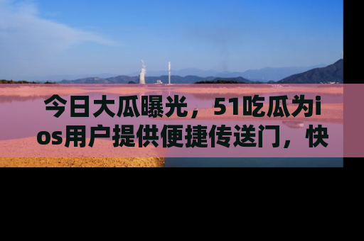 今日大瓜曝光，51吃瓜为ios用户提供便捷传送门，快来围观。
