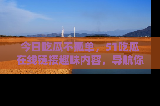 今日吃瓜不孤单，51吃瓜在线链接趣味内容，导航你的兴趣世界！