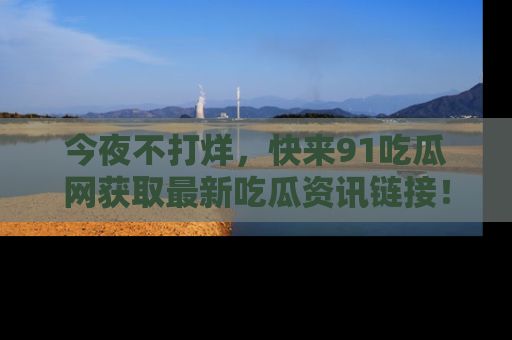今夜不打烊，快来91吃瓜网获取最新吃瓜资讯链接！