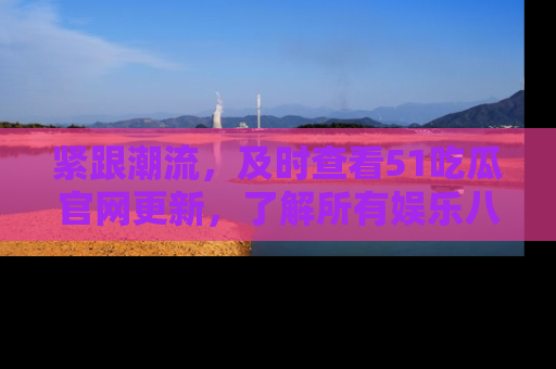 紧跟潮流，及时查看51吃瓜官网更新，了解所有娱乐八卦！