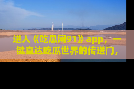 进入《吃瓜网91》app，一键直达吃瓜世界的传送门，快来试试！