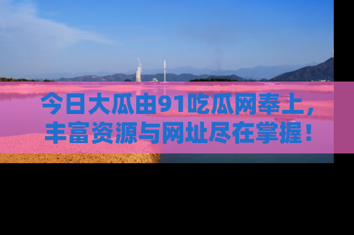 今日大瓜由91吃瓜网奉上，丰富资源与网址尽在掌握！