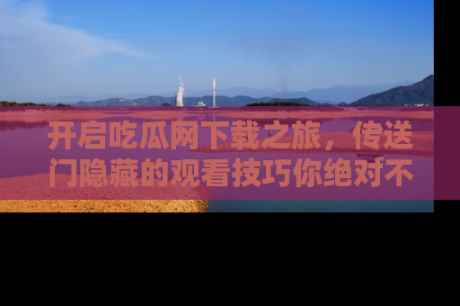 开启吃瓜网下载之旅，传送门隐藏的观看技巧你绝对不能错过！