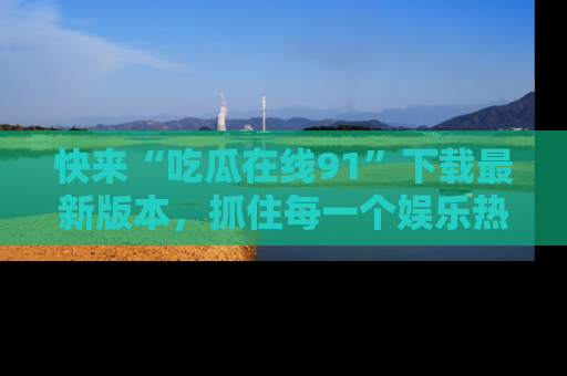 快来“吃瓜在线91”下载最新版本，抓住每一个娱乐热点的精彩瞬间！