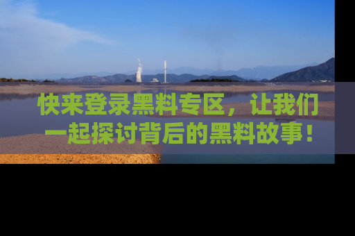 快来登录黑料专区，让我们一起探讨背后的黑料故事！