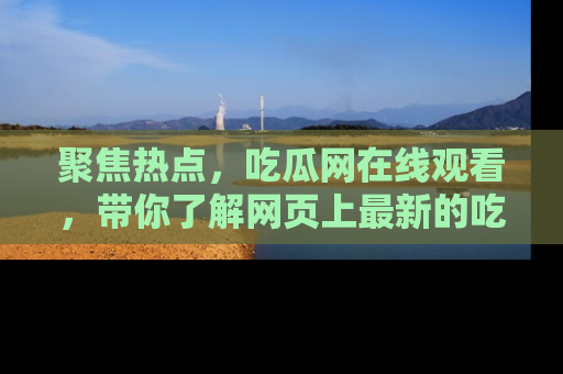 聚焦热点，吃瓜网在线观看，带你了解网页上最新的吃瓜动态与评论！
