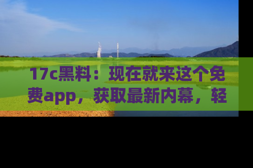 17c黑料:现在就来这个免费app,获取最新内幕,轻松掌握娱乐圈动向!
