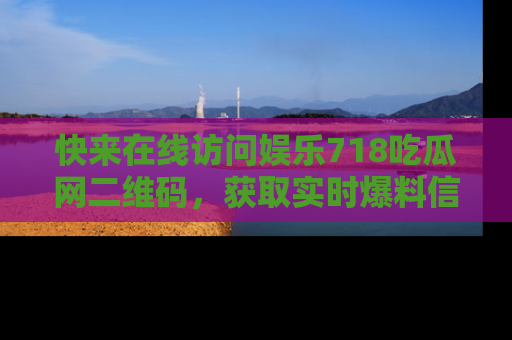 快来在线访问娱乐718吃瓜网二维码，获取实时爆料信息！