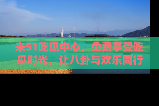 来51吃瓜中心，免费享受吃瓜时光，让八卦与欢乐同行！