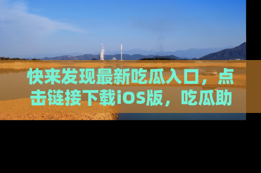 快来发现最新吃瓜入口，点击链接下载iOS版，吃瓜助你追剧更轻松！