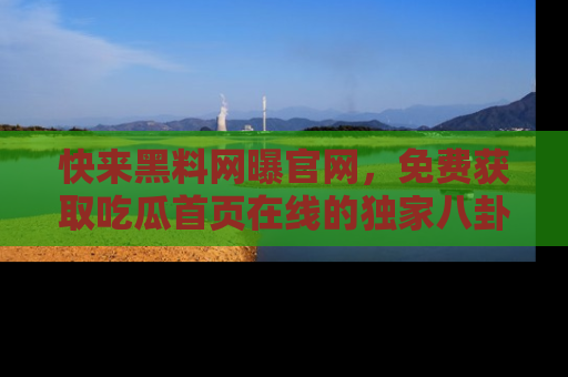 快来黑料网曝官网，免费获取吃瓜首页在线的独家八卦信息！