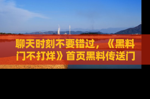 聊天时刻不要错过，《黑料门不打烊》首页黑料传送门一键带你进入奇妙世界！