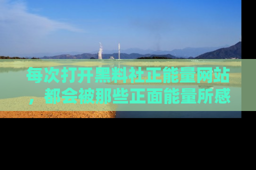 每次打开黑料社正能量网站，都会被那些正面能量所感染，一起加入不打烊的快乐吧！