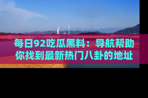 每日92吃瓜黑料：导航帮助你找到最新热门八卦的地址