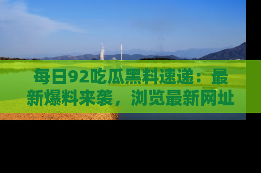 每日92吃瓜黑料速递：最新爆料来袭，浏览最新网址，畅享吃瓜乐趣！