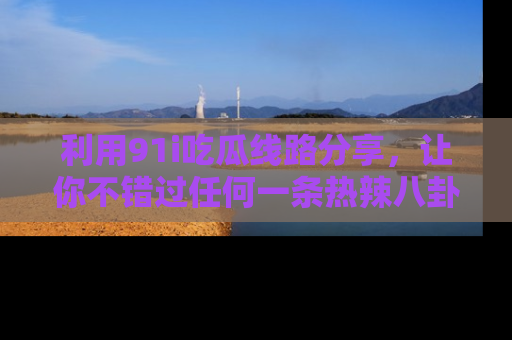 利用91i吃瓜线路分享，让你不错过任何一条热辣八卦新闻