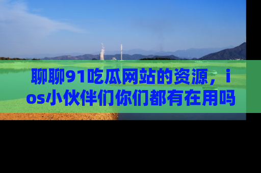 聊聊91吃瓜网站的资源，ios小伙伴们你们都有在用吗？