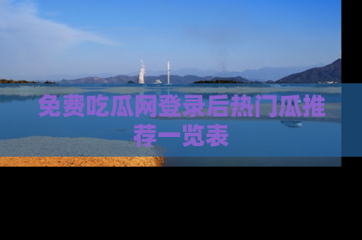 免费吃瓜网登录后热门瓜推荐一览表