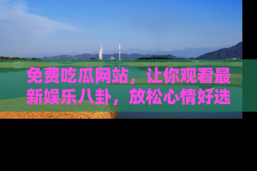 免费吃瓜网站，让你观看最新娱乐八卦，放松心情好选择