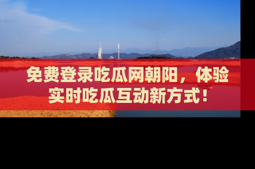 免费登录吃瓜网朝阳，体验实时吃瓜互动新方式！