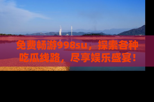 免费畅游998su，探索各种吃瓜线路，尽享娱乐盛宴！