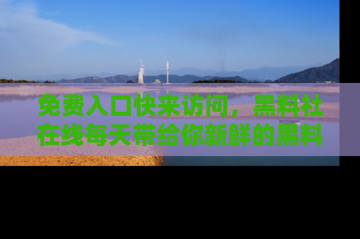 免费入口快来访问，黑料社在线每天带给你新鲜的黑料事件！
