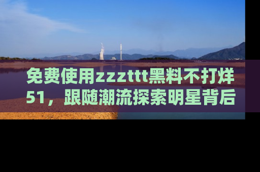 免费使用zzzttt黑料不打烊51，跟随潮流探索明星背后的故事，瘾君子必看！