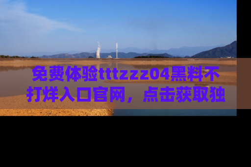免费体验tttzzz04黑料不打烊入口官网，点击获取独家链接吧