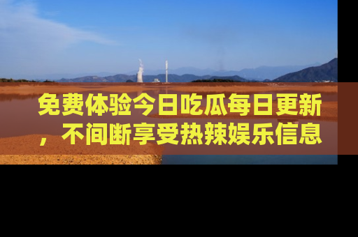 免费体验今日吃瓜每日更新，不间断享受热辣娱乐信息！