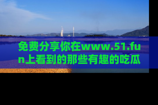 免费分享你在www.51.fun上看到的那些有趣的吃瓜趣闻吧！