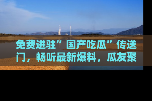 免费进驻”国产吃瓜”传送门，畅听最新爆料，瓜友聚集地等你！