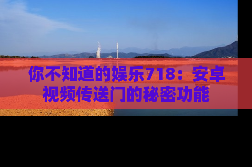 你不知道的娱乐718：安卓视频传送门的秘密功能