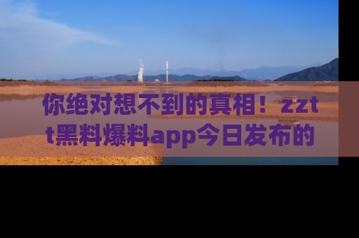 你绝对想不到的真相！zztt黑料爆料app今日发布的黑料让人叫绝！