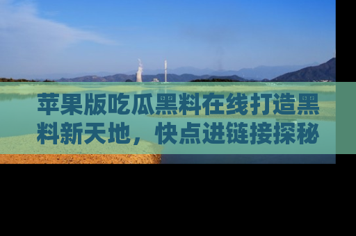 苹果版吃瓜黑料在线打造黑料新天地，快点进链接探秘！