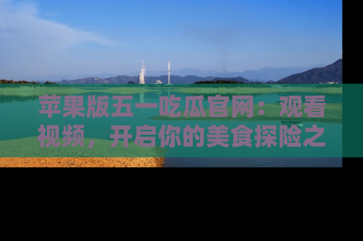 苹果版五一吃瓜官网：观看视频，开启你的美食探险之旅!