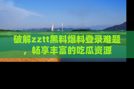 破解zztt黑料爆料登录难题，畅享丰富的吃瓜资源