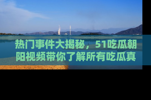 热门事件大揭秘，51吃瓜朝阳视频带你了解所有吃瓜真相