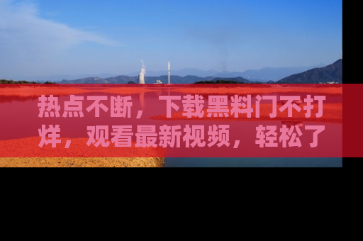 热点不断，下载黑料门不打烊，观看最新视频，轻松了解娱乐八卦！
