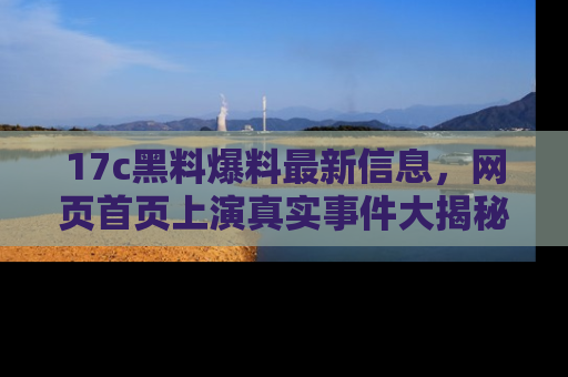 17c黑料爆料最新信息，网页首页上演真实事件大揭秘