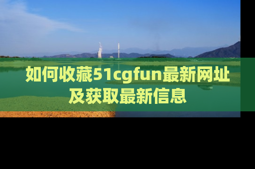 如何收藏51cgfun最新网址及获取最新信息