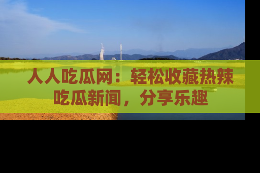 人人吃瓜网：轻松收藏热辣吃瓜新闻，分享乐趣