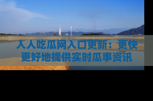 人人吃瓜网入口更新：更快更好地提供实时瓜事资讯