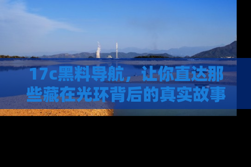 17c黑料导航，让你直达那些藏在光环背后的真实故事