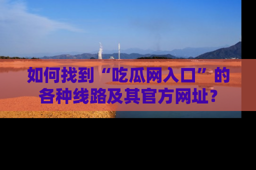 如何找到“吃瓜网入口”的各种线路及其官方网址？