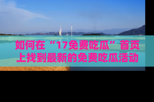 如何在“17免费吃瓜”首页上找到最新的免费吃瓜活动和动态