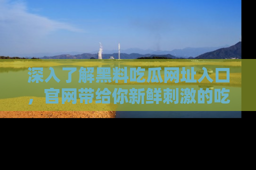 深入了解黑料吃瓜网址入口，官网带给你新鲜刺激的吃瓜体验！