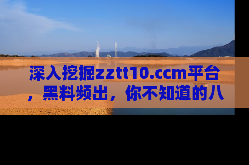 深入挖掘zztt10.ccm平台，黑料频出，你不知道的八卦尽在其中！